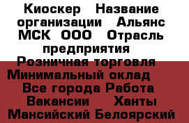 Киоскер › Название организации ­ Альянс-МСК, ООО › Отрасль предприятия ­ Розничная торговля › Минимальный оклад ­ 1 - Все города Работа » Вакансии   . Ханты-Мансийский,Белоярский г.